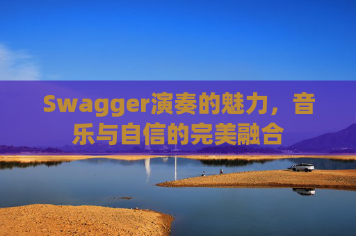 Swagger演奏的魅力，音乐与自信的完美融合