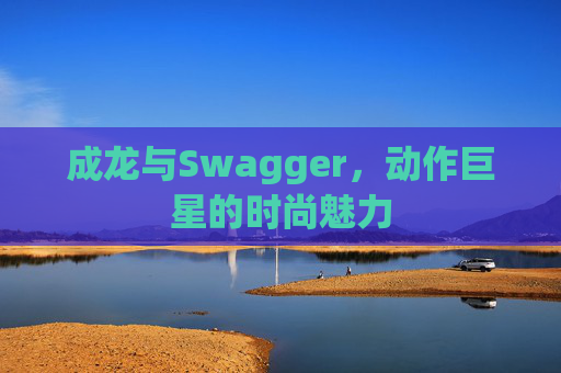 成龙与Swagger，动作巨星的时尚魅力